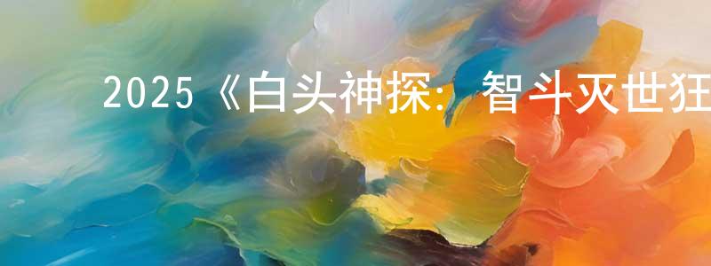 陈富新的动漫综艺大全,2025《白头神探:智斗灭世狂人》完整版电影/在线观看/百度云-美剧天堂